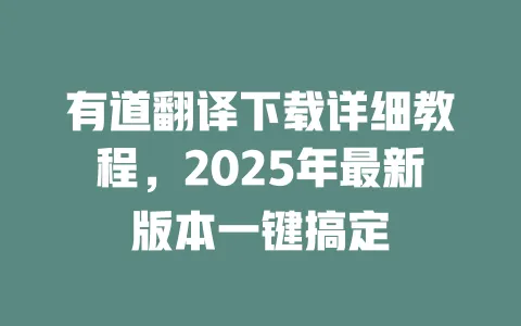 有道翻译下载详细教程，2025年最新版本一键搞定 一