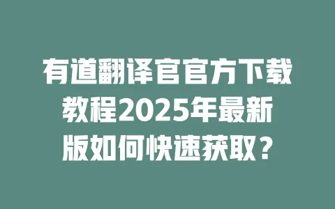 有道翻译官官方下载教程2025年最新版如何快速获取? 一