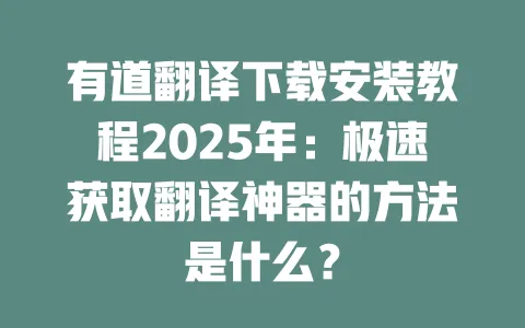 有道翻译下载安装教程2025年:极速获取翻译神器的方法是什么? 一