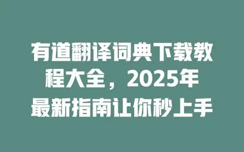有道翻译词典下载教程大全,2025年最新指南让你秒上手 一