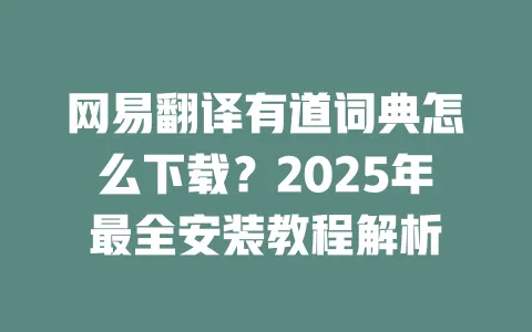 网易翻译有道词典怎么下载?2025年最全安装教程解析 一