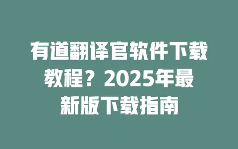 有道翻译官软件下载教程?2025年最新版下载指南 一