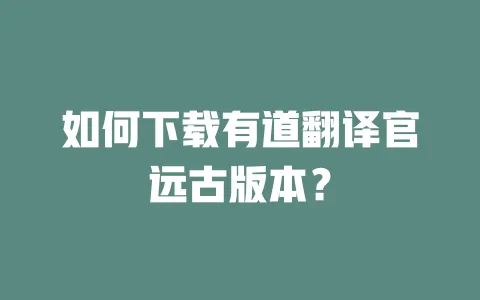 如何下载有道翻译官远古版本? 一