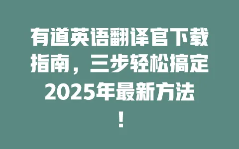 有道英语翻译官下载指南,三步轻松搞定2025年最新方法! 一
