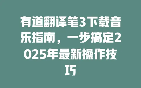 有道翻译笔3下载音乐指南,一步搞定2025年最新操作技巧 一