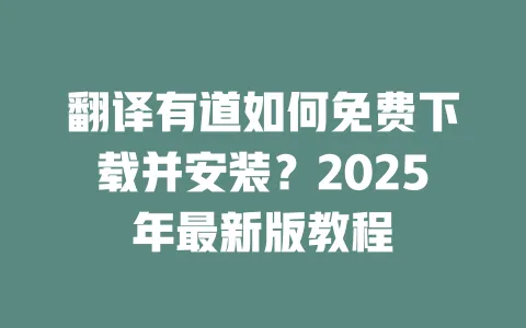 翻译有道如何免费下载并安装？2025年最新版教程 一
