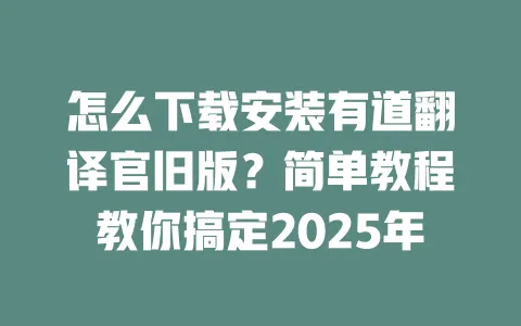 怎么下载安装有道翻译官旧版?简单教程教你搞定2025年 一
