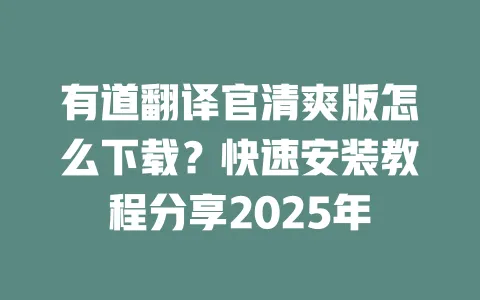 有道翻译官清爽版怎么下载?快速安装教程分享2025年 一