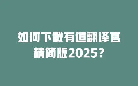 如何下载有道翻译官精简版2025? 一
