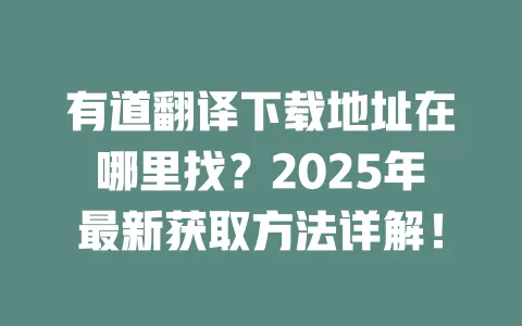有道翻译下载地址在哪里找?2025年最新获取方法详解! 一