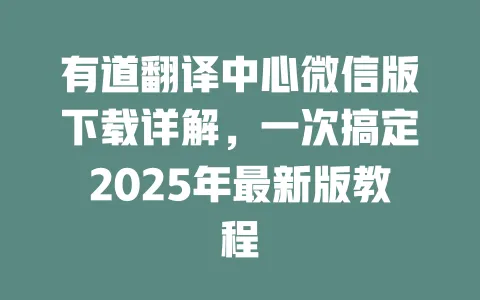 有道翻译中心微信版下载详解,一次搞定2025年最新版教程 一