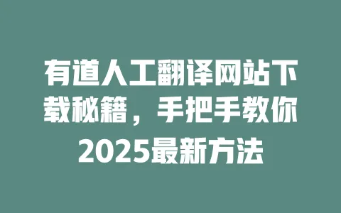 有道人工翻译网站下载秘籍，手把手教你2025最新方法 一