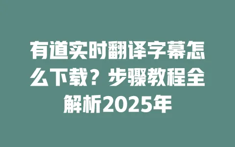 有道实时翻译字幕怎么下载?步骤教程全解析2025年 一
