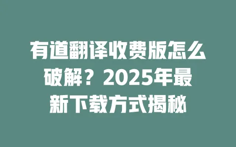 有道翻译收费版怎么破解?2025年最新下载方式揭秘 一